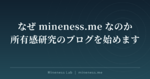 なぜ mineness.me なのか — 所有感研究のブログを始めます